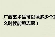 廣西藝術(shù)生可以填多少個(gè)志愿（2022高考廣西藝術(shù)生大專什么時(shí)候能填志愿）
