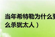當年希特勒為什么要滅絕猶太人（希特勒為什么殺猶太人）
