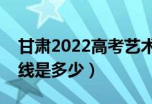 甘肅2022高考藝術(shù)類校考分?jǐn)?shù)線公布（分?jǐn)?shù)線是多少）