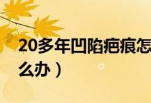 20多年凹陷疤痕怎么辦（20多年凹陷疤痕怎么辦）