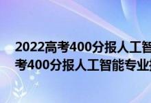 2022高考400分報人工智能專業(yè)推薦上什么學校（2022高考400分報人工智能專業(yè)推薦上什么學校）