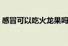 感冒可以吃火龍果嗎（感冒可以吃火龍果嗎）
