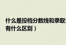 什么是投檔分數(shù)線和錄取分數(shù)線（投檔分數(shù)線和錄取分數(shù)線有什么區(qū)別）
