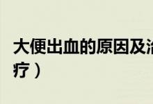 大便出血的原因及治療（大便出血原因怎么治療）