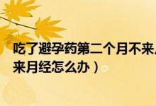 吃了避孕藥第二個(gè)月不來(lái)月經(jīng)怎么辦（吃避孕藥第二個(gè)月不來(lái)月經(jīng)怎么辦）