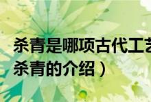 殺青是哪項(xiàng)古代工藝中的一道工序（關(guān)于古代殺青的介紹）