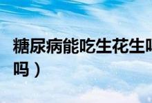 糖尿病能吃生花生嗎視頻（糖尿病能吃生花生嗎）