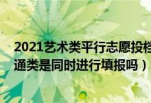 2021藝術(shù)類平行志愿投檔原則（2022平行志愿藝術(shù)類和普通類是同時(shí)進(jìn)行填報(bào)嗎）
