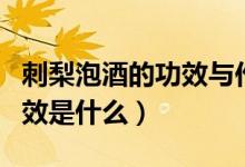 刺梨泡酒的功效與作用有哪些（刺梨泡酒的功效是什么）