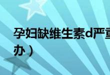 孕婦缺維生素d嚴重嗎（孕婦缺維生素d怎么辦）