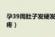 孕39周肚子發(fā)硬發(fā)緊（孕39周肚子發(fā)硬但不疼）