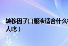 轉(zhuǎn)移因子口服液適合什么樣人吃（轉(zhuǎn)移因子口服液適合什么人吃）