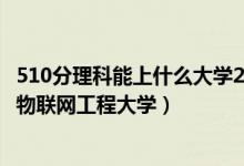 510分理科能上什么大學(xué)2020（2022高考510分適合上什么物聯(lián)網(wǎng)工程大學(xué)）