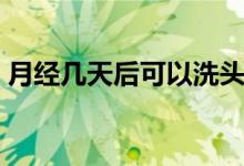 月經(jīng)幾天后可以洗頭（月經(jīng)幾天后可以同房）