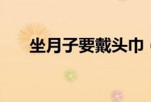 坐月子要戴頭巾（坐月子要戴帽子嗎）