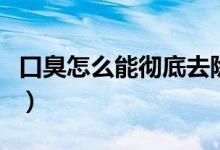 口臭怎么能徹底去除（永久去口臭有哪些方法）