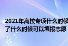 2021年高校專項什么時候?qū)徍送戤叄?02高校專項審核通過了什么時候可以填報志愿）
