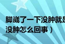 腳崴了一下沒腫就是有點疼（腳崴了一動就疼沒腫怎么回事）