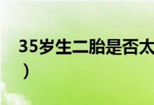 35歲生二胎是否太晚（35歲生二胎是高齡嗎）