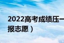2022高考成績(jī)壓一本線怎么辦（應(yīng)該怎么填報(bào)志愿）