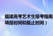 福建高考藝術(shù)生報考指南2020（2022福建高考藝術(shù)類志愿填報時間和截止時間）