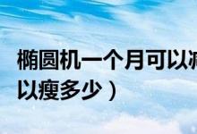 橢圓機一個月可以減脂多少（橢圓機一個月可以瘦多少）