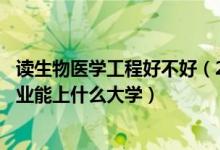 讀生物醫(yī)學工程好不好（2022高考530分報生物醫(yī)學工程專業(yè)能上什么大學）