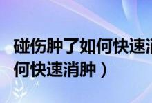 碰傷腫了如何快速消腫用什么藥（碰傷腫了如何快速消腫）