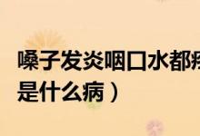 嗓子發(fā)炎咽口水都疼（喉嚨發(fā)炎吞咽口水都疼是什么?。?class=