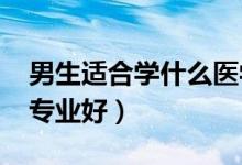 男生適合學(xué)什么醫(yī)學(xué)專業(yè)2022（男生學(xué)什么專業(yè)好）