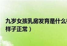 九歲女孩乳房發(fā)育是什么樣子（九歲女孩子乳房發(fā)育成什么樣子正常）