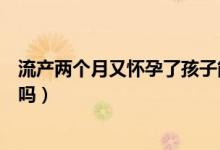 流產(chǎn)兩個月又懷孕了孩子能要嗎（流產(chǎn)兩個月又懷孕了能要嗎）
