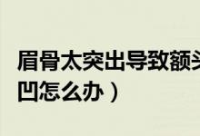 眉骨太突出導致額頭凹（眉骨太突出導致額頭凹怎么辦）