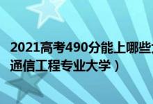 2021高考490分能上哪些大學(xué)（2022高考490分適合上什么通信工程專業(yè)大學(xué)）