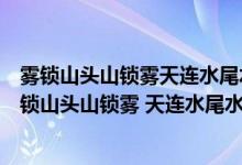 霧鎖山頭山鎖霧天連水尾水連天意思二年級語文園地四（霧鎖山頭山鎖霧 天連水尾水連天 意思）