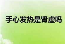 手心發(fā)熱是腎虛嗎（手心發(fā)熱是腎陰虛嗎）