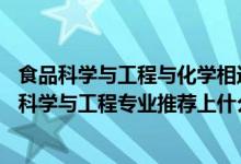食品科學(xué)與工程與化學(xué)相近專業(yè)嗎（2022高考490分報(bào)食品科學(xué)與工程專業(yè)推薦上什么學(xué)校）
