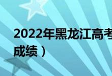 2022年黑龍江高考成績查詢入口（在哪里查成績）