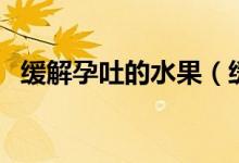 緩解孕吐的水果（緩解孕吐的水果有哪些）