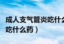 成人支氣管炎吃什么藥最見(jiàn)效（成人支氣管炎吃什么藥）