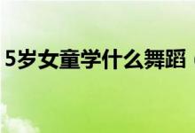 5歲女童學(xué)什么舞蹈（5歲女童舞蹈學(xué)習(xí)推薦）