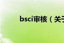 bsci審核（關(guān)于bsci審核的介紹）