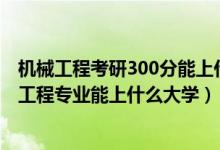 機械工程考研300分能上什么學(xué)校（2022高考500分報機械工程專業(yè)能上什么大學(xué)）
