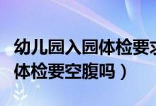 幼兒園入園體檢要求的國家規(guī)定（幼兒園入園體檢要空腹嗎）