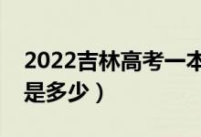 2022吉林高考一本錄取分?jǐn)?shù)線公布（一本線是多少）