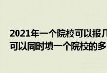 2021年一個院?？梢詧髱讉€專業(yè)組（2022新高考志愿填報可以同時填一個院校的多個院校專業(yè)組么）