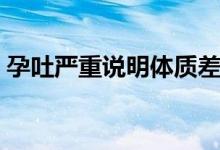 孕吐嚴(yán)重說(shuō)明體質(zhì)差嗎（孕吐嚴(yán)重說(shuō)明什么）