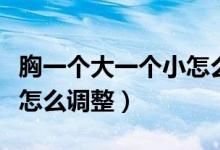 胸一個大一個小怎么買文胸（胸一個大一個小怎么調(diào)整）