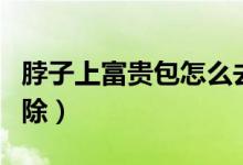 脖子上富貴包怎么去除（脖子上富貴包怎么消除）