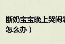 斷奶寶寶晚上哭鬧怎么辦（斷奶寶寶晚上哭鬧怎么辦）